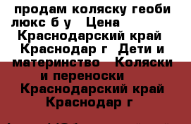 продам коляску геоби люкс б/у › Цена ­ 10 000 - Краснодарский край, Краснодар г. Дети и материнство » Коляски и переноски   . Краснодарский край,Краснодар г.